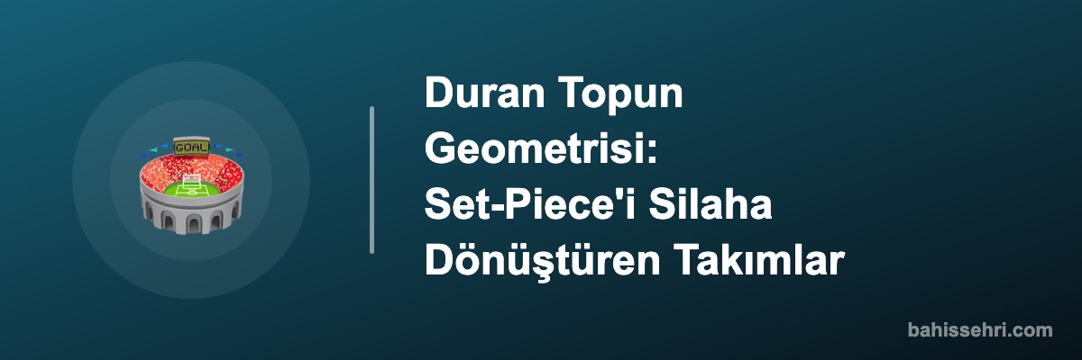 Duran Topun Geometrisi: Set-Piece'i Silaha Dönüştüren Takımlar