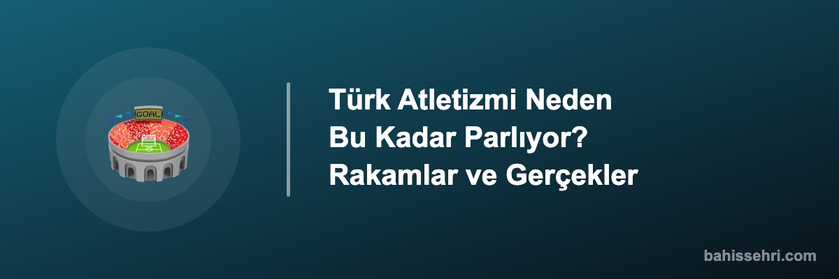 Türk Atletizmi Neden Bu Kadar Parlıyor? Rakamlar ve Gerçekler